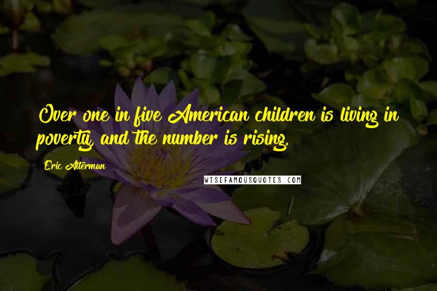Eric Alterman Quotes: Over one in five American children is living in poverty, and the number is rising.