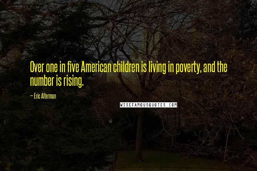 Eric Alterman Quotes: Over one in five American children is living in poverty, and the number is rising.