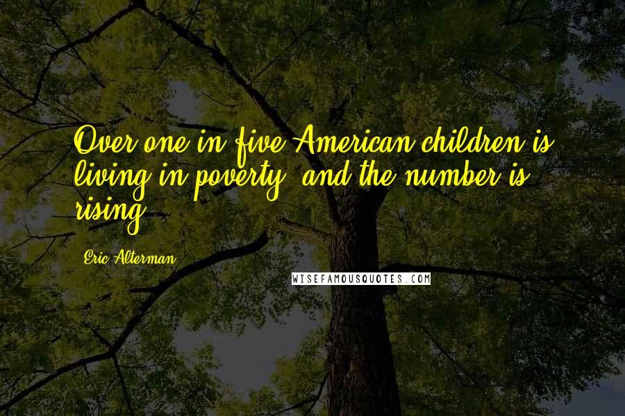 Eric Alterman Quotes: Over one in five American children is living in poverty, and the number is rising.