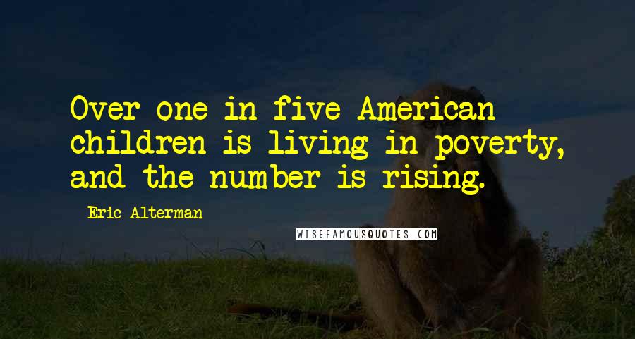 Eric Alterman Quotes: Over one in five American children is living in poverty, and the number is rising.