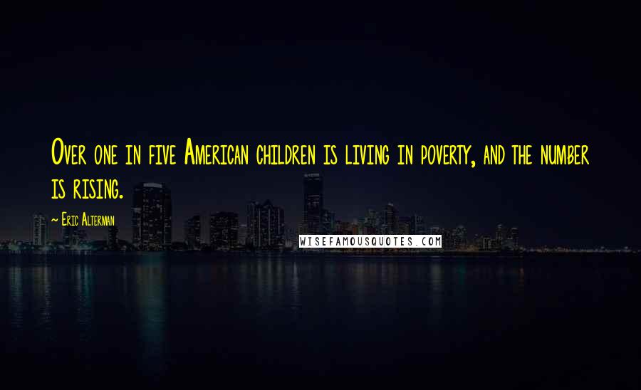 Eric Alterman Quotes: Over one in five American children is living in poverty, and the number is rising.