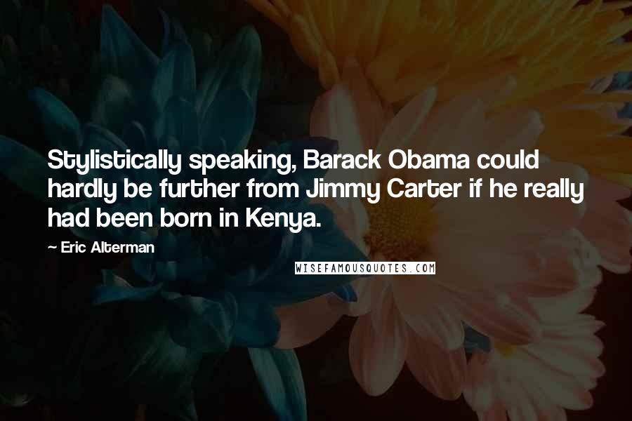 Eric Alterman Quotes: Stylistically speaking, Barack Obama could hardly be further from Jimmy Carter if he really had been born in Kenya.
