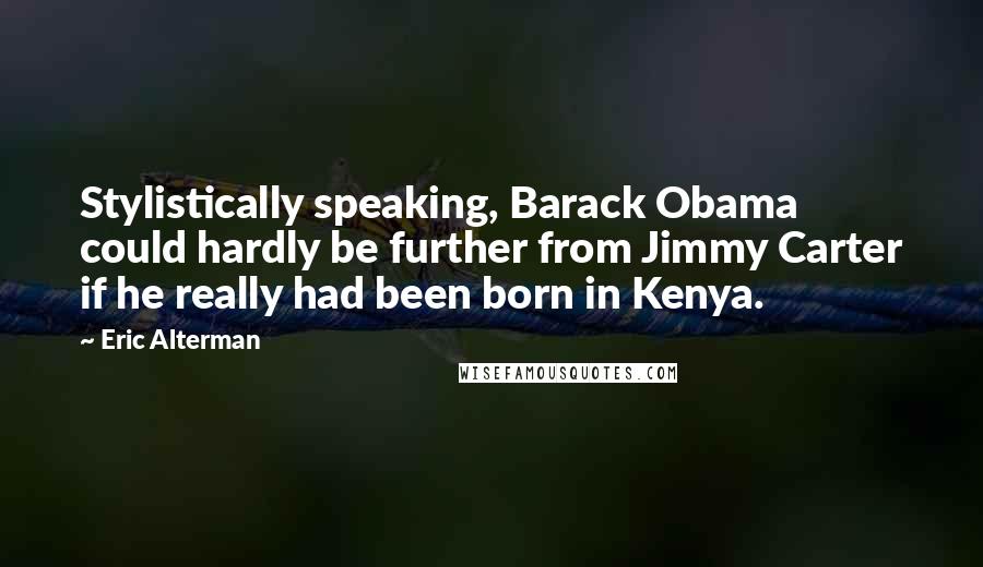 Eric Alterman Quotes: Stylistically speaking, Barack Obama could hardly be further from Jimmy Carter if he really had been born in Kenya.