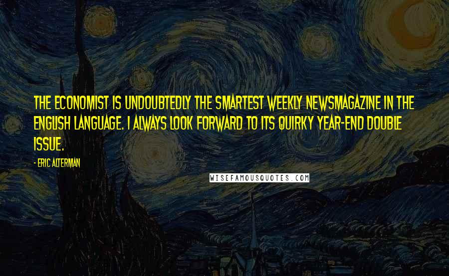 Eric Alterman Quotes: The Economist is undoubtedly the smartest weekly newsmagazine in the English language. I always look forward to its quirky year-end double issue.