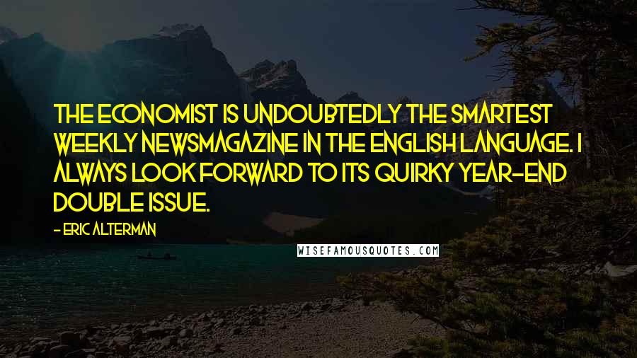 Eric Alterman Quotes: The Economist is undoubtedly the smartest weekly newsmagazine in the English language. I always look forward to its quirky year-end double issue.