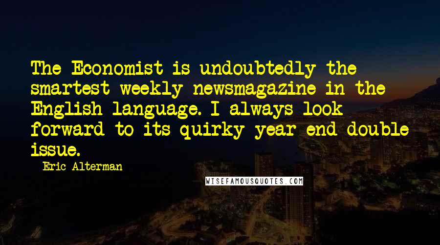 Eric Alterman Quotes: The Economist is undoubtedly the smartest weekly newsmagazine in the English language. I always look forward to its quirky year-end double issue.