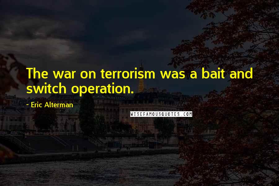 Eric Alterman Quotes: The war on terrorism was a bait and switch operation.