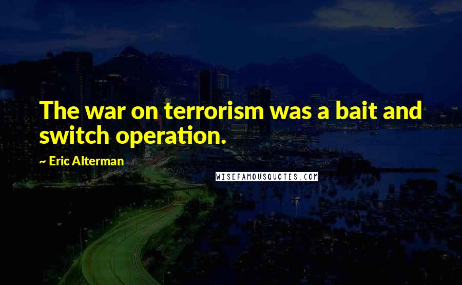 Eric Alterman Quotes: The war on terrorism was a bait and switch operation.