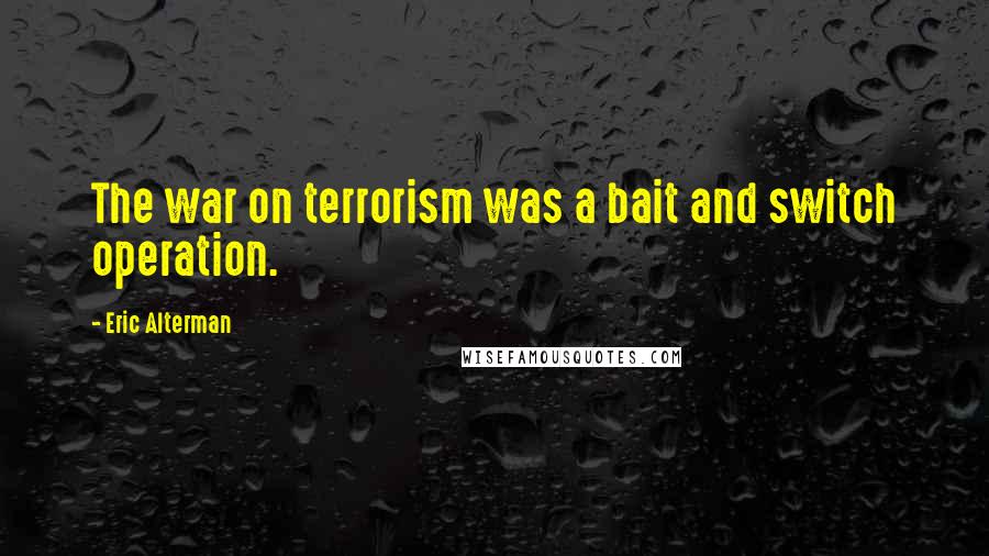 Eric Alterman Quotes: The war on terrorism was a bait and switch operation.