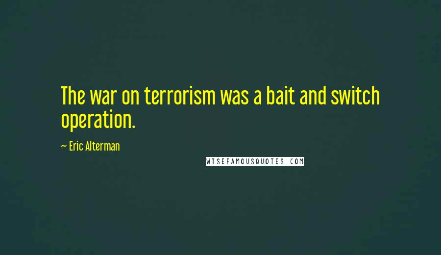 Eric Alterman Quotes: The war on terrorism was a bait and switch operation.