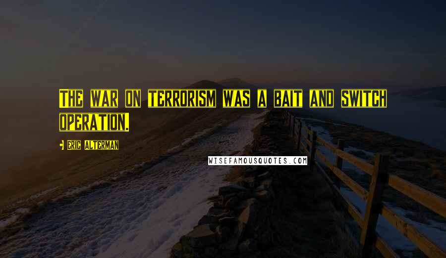 Eric Alterman Quotes: The war on terrorism was a bait and switch operation.