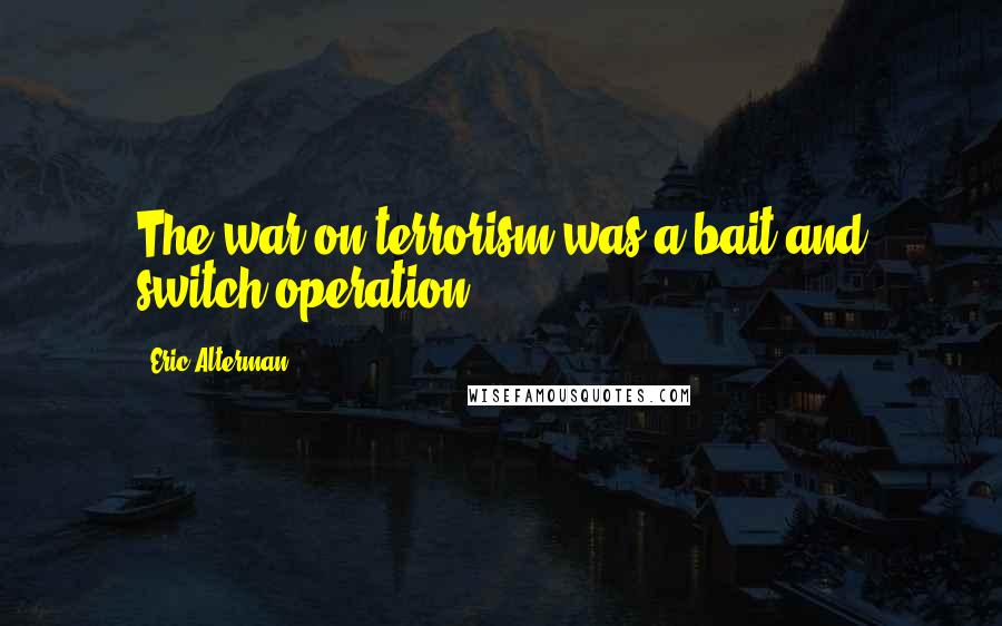 Eric Alterman Quotes: The war on terrorism was a bait and switch operation.