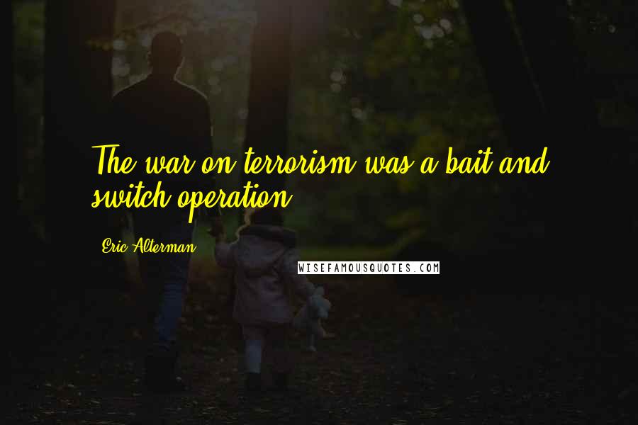 Eric Alterman Quotes: The war on terrorism was a bait and switch operation.