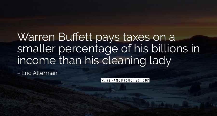 Eric Alterman Quotes: Warren Buffett pays taxes on a smaller percentage of his billions in income than his cleaning lady.