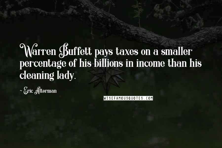 Eric Alterman Quotes: Warren Buffett pays taxes on a smaller percentage of his billions in income than his cleaning lady.