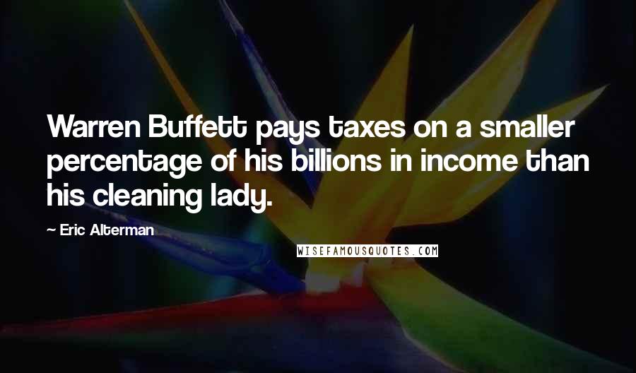Eric Alterman Quotes: Warren Buffett pays taxes on a smaller percentage of his billions in income than his cleaning lady.