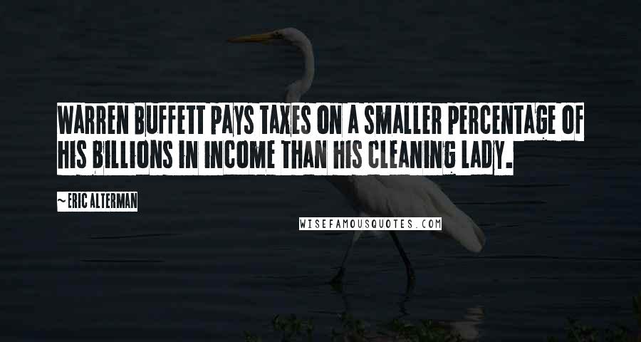 Eric Alterman Quotes: Warren Buffett pays taxes on a smaller percentage of his billions in income than his cleaning lady.