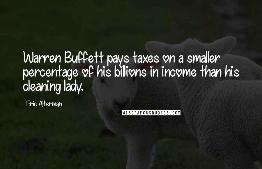 Eric Alterman Quotes: Warren Buffett pays taxes on a smaller percentage of his billions in income than his cleaning lady.