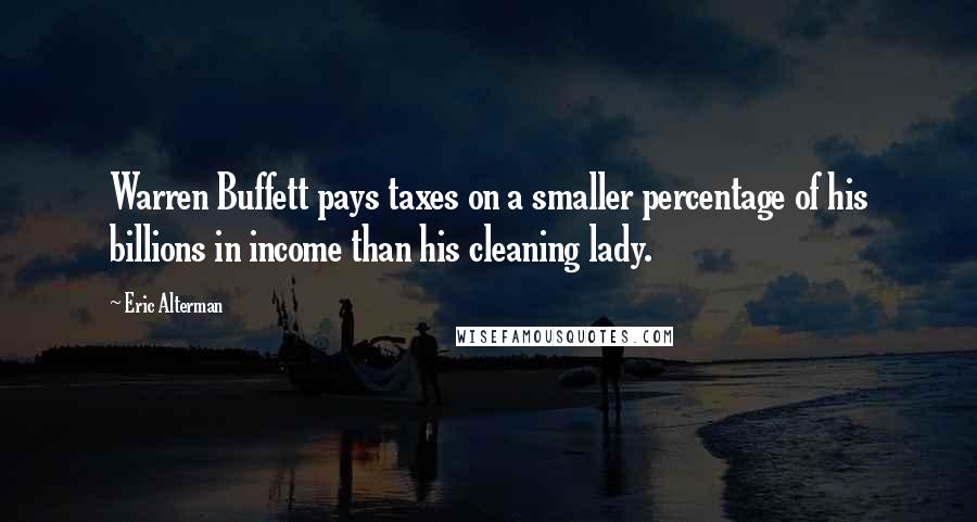 Eric Alterman Quotes: Warren Buffett pays taxes on a smaller percentage of his billions in income than his cleaning lady.