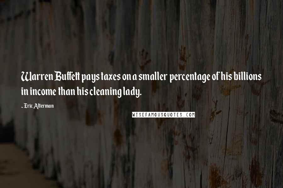 Eric Alterman Quotes: Warren Buffett pays taxes on a smaller percentage of his billions in income than his cleaning lady.
