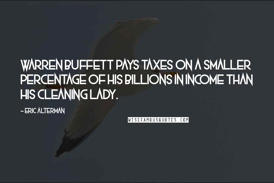 Eric Alterman Quotes: Warren Buffett pays taxes on a smaller percentage of his billions in income than his cleaning lady.