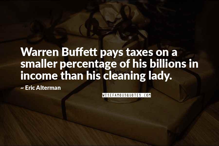 Eric Alterman Quotes: Warren Buffett pays taxes on a smaller percentage of his billions in income than his cleaning lady.