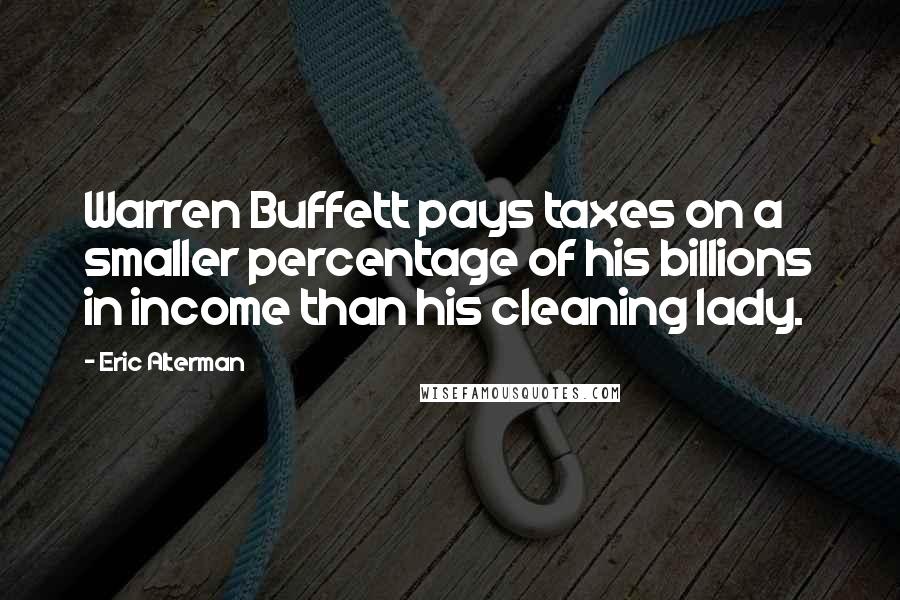 Eric Alterman Quotes: Warren Buffett pays taxes on a smaller percentage of his billions in income than his cleaning lady.