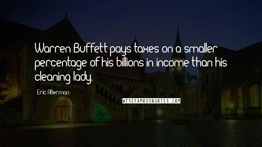 Eric Alterman Quotes: Warren Buffett pays taxes on a smaller percentage of his billions in income than his cleaning lady.