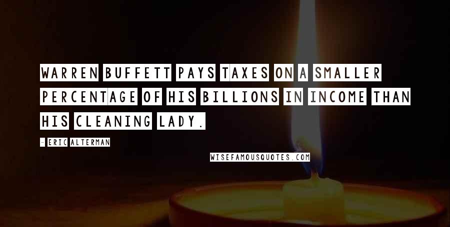 Eric Alterman Quotes: Warren Buffett pays taxes on a smaller percentage of his billions in income than his cleaning lady.