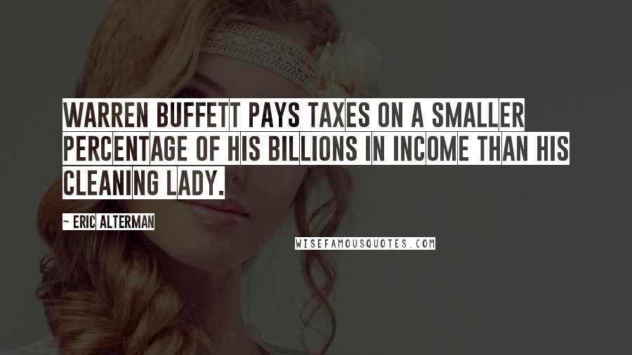Eric Alterman Quotes: Warren Buffett pays taxes on a smaller percentage of his billions in income than his cleaning lady.