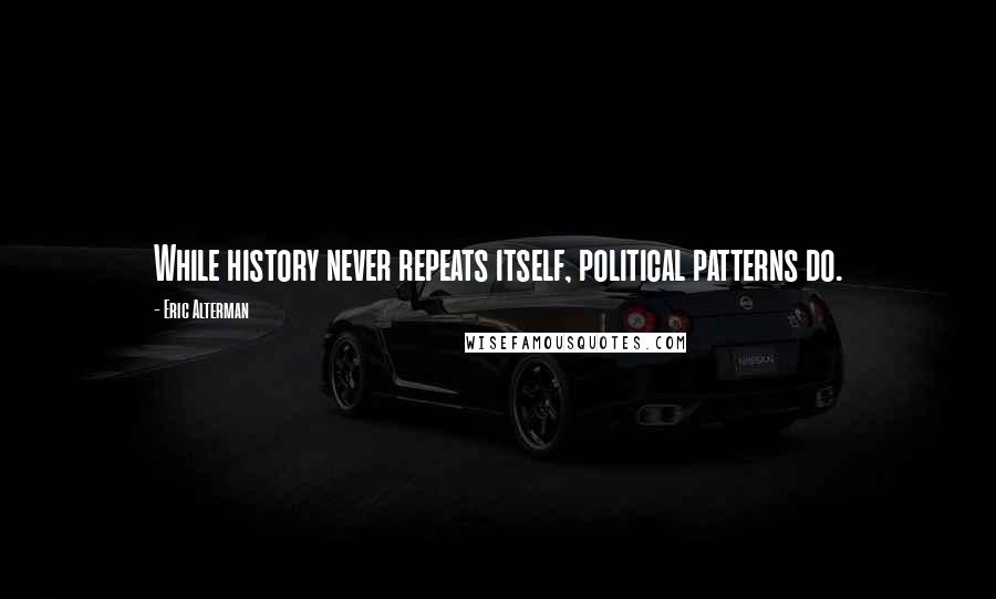 Eric Alterman Quotes: While history never repeats itself, political patterns do.