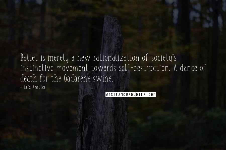 Eric Ambler Quotes: Ballet is merely a new rationalization of society's instinctive movement towards self-destruction. A dance of death for the Gadarene swine.