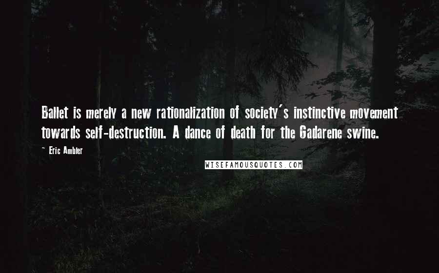 Eric Ambler Quotes: Ballet is merely a new rationalization of society's instinctive movement towards self-destruction. A dance of death for the Gadarene swine.