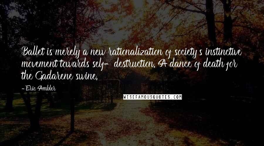 Eric Ambler Quotes: Ballet is merely a new rationalization of society's instinctive movement towards self-destruction. A dance of death for the Gadarene swine.