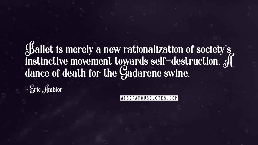 Eric Ambler Quotes: Ballet is merely a new rationalization of society's instinctive movement towards self-destruction. A dance of death for the Gadarene swine.