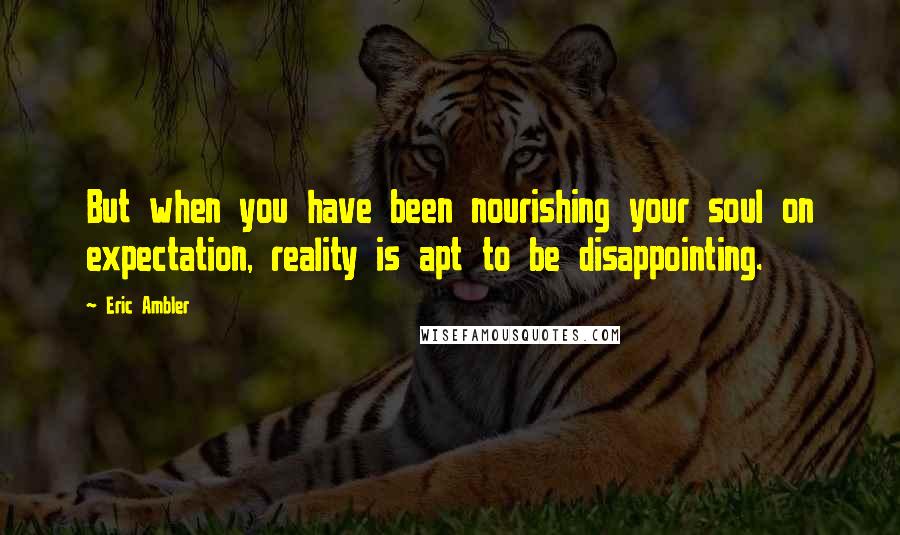 Eric Ambler Quotes: But when you have been nourishing your soul on expectation, reality is apt to be disappointing.