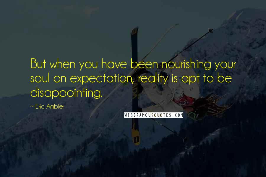 Eric Ambler Quotes: But when you have been nourishing your soul on expectation, reality is apt to be disappointing.