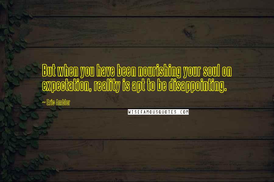 Eric Ambler Quotes: But when you have been nourishing your soul on expectation, reality is apt to be disappointing.