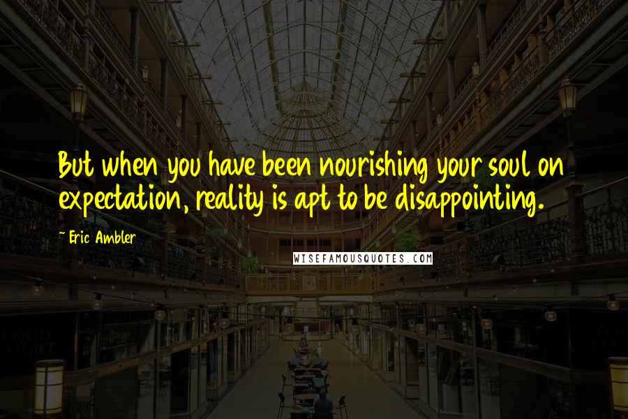 Eric Ambler Quotes: But when you have been nourishing your soul on expectation, reality is apt to be disappointing.