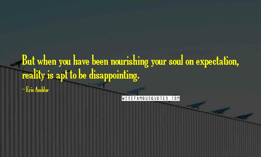 Eric Ambler Quotes: But when you have been nourishing your soul on expectation, reality is apt to be disappointing.