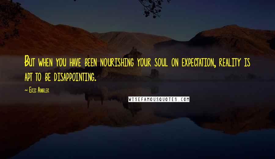 Eric Ambler Quotes: But when you have been nourishing your soul on expectation, reality is apt to be disappointing.