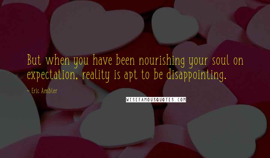 Eric Ambler Quotes: But when you have been nourishing your soul on expectation, reality is apt to be disappointing.