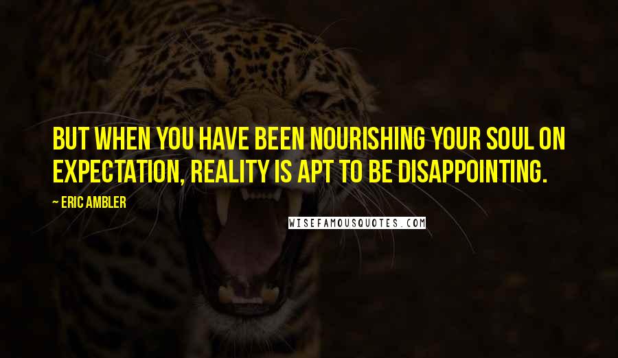 Eric Ambler Quotes: But when you have been nourishing your soul on expectation, reality is apt to be disappointing.