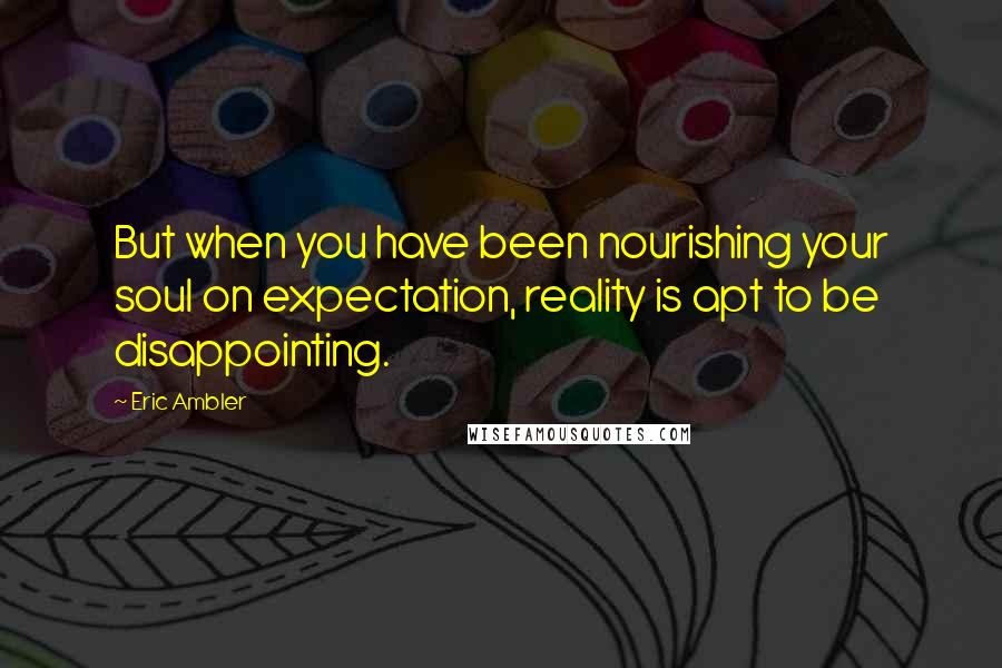 Eric Ambler Quotes: But when you have been nourishing your soul on expectation, reality is apt to be disappointing.