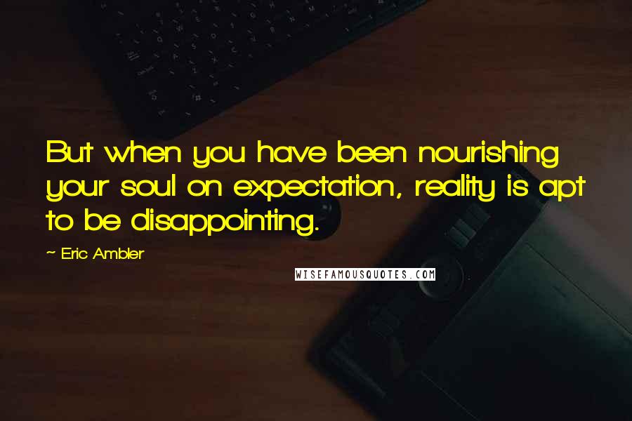 Eric Ambler Quotes: But when you have been nourishing your soul on expectation, reality is apt to be disappointing.