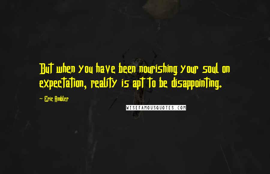 Eric Ambler Quotes: But when you have been nourishing your soul on expectation, reality is apt to be disappointing.