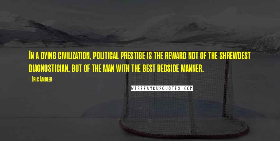 Eric Ambler Quotes: In a dying civilization, political prestige is the reward not of the shrewdest diagnostician, but of the man with the best bedside manner.