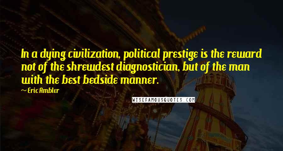 Eric Ambler Quotes: In a dying civilization, political prestige is the reward not of the shrewdest diagnostician, but of the man with the best bedside manner.