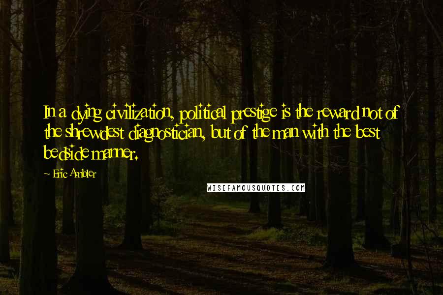 Eric Ambler Quotes: In a dying civilization, political prestige is the reward not of the shrewdest diagnostician, but of the man with the best bedside manner.