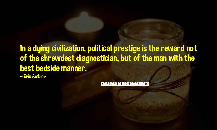 Eric Ambler Quotes: In a dying civilization, political prestige is the reward not of the shrewdest diagnostician, but of the man with the best bedside manner.